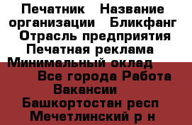 Печатник › Название организации ­ Бликфанг › Отрасль предприятия ­ Печатная реклама › Минимальный оклад ­ 45 000 - Все города Работа » Вакансии   . Башкортостан респ.,Мечетлинский р-н